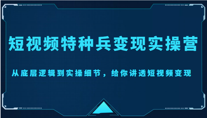 短视频特种兵变现实操营，从底层逻辑到实操细节，给你讲透短视频变现（价值2499元）-网络创业副业兼职学习网
