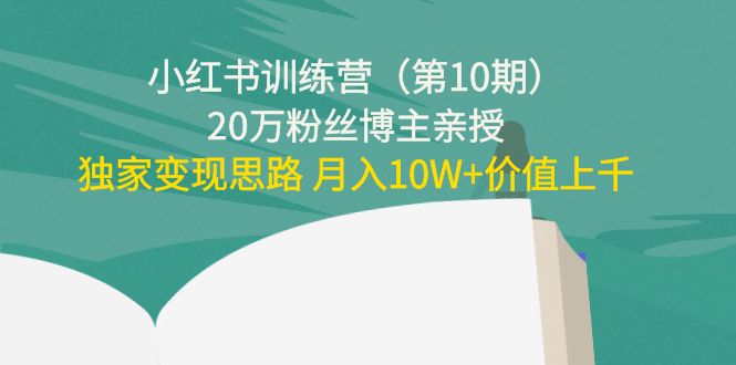 小红书训练营（第10期）20万粉丝博主亲授：独家变现思路 月入10W+价值上千-网络创业副业兼职学习网