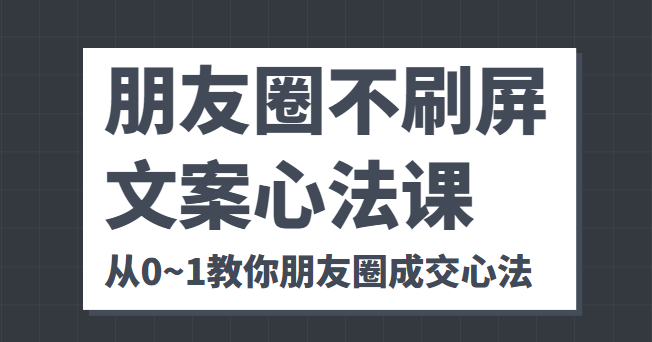 朋友圈不刷屏文案心法课 人人都要懂的商业逻辑 从0~1教你朋友圈成交心法-网络创业副业兼职学习网
