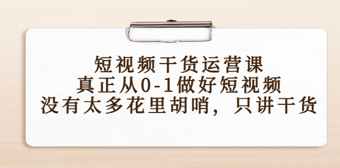 短视频干货运营课，真正从0-1做好短视频，没有太多花里胡哨，只讲干货-网络创业副业兼职学习网