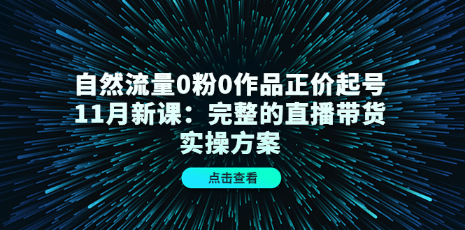 自然流量0粉0作品正价起号11月新课:完整的直播带货实操方案-网络创业副业兼职学习网