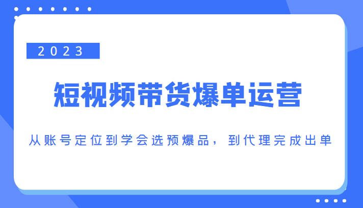 2023短视频带货爆单运营，从账号定位到学会选预爆品，到代理完成出单（价值1250元）-网络创业副业兼职学习网