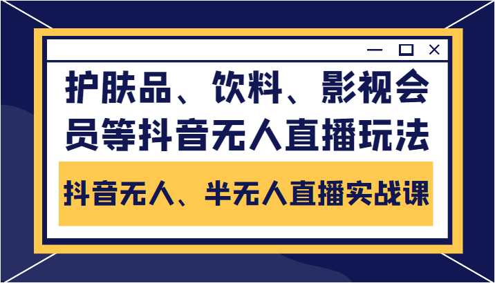 抖音无人、半无人直播实战课，护肤品、饮料、影视会员等抖音无人直播玩法-网络创业副业兼职学习网