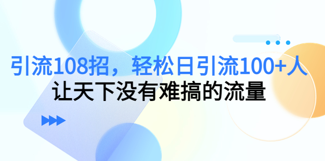 引流108招,轻松日引流100+人,让天下没有难搞的流量-网络创业副业兼职学习网