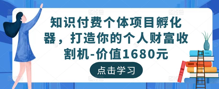 知识付费个体项目孵化器，打造你的个人财富收割机-价值1680元-网络创业副业兼职学习网