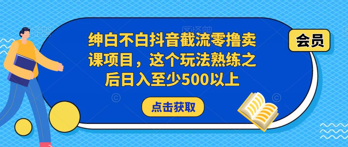 绅白不白抖音截流零撸卖课项目，这个玩法熟练之后日入至少500以上-网络创业副业兼职学习网