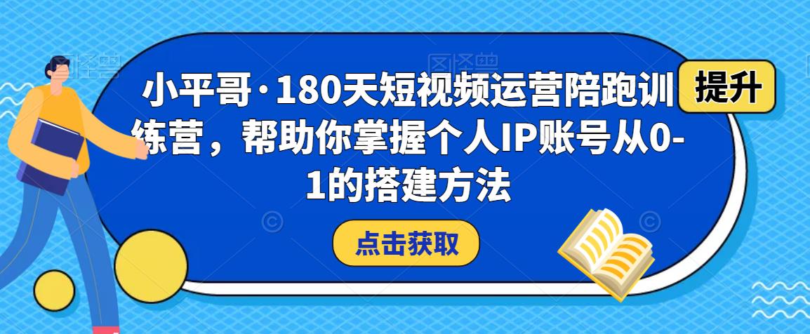 小平哥·180天短视频运营陪跑训练营，帮助你掌握个人IP账号从0-1的搭建方法-网络创业副业兼职学习网