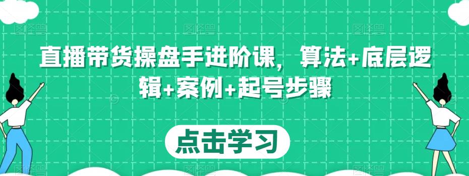 直播带货操盘手进阶课,算法+底层逻辑+案例+起号步骤-网络创业副业兼职学习网