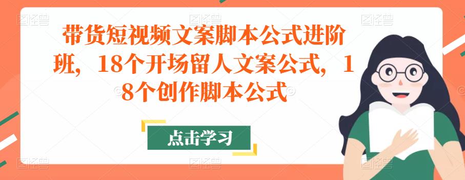 带货短视频文案脚本公式进阶班,18个开场留人文案公式,18个创作脚本公式-网络创业副业兼职学习网