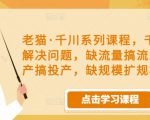 老猫·千川系列课程，千川投放解决问题，缺流量搞流量，缺投产搞投产，缺规模扩规模-网络创业副业兼职学习网