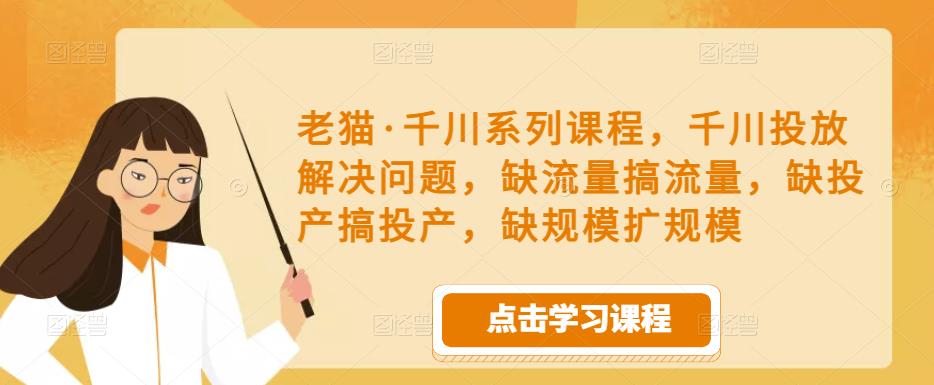 老猫·千川系列课程,千川投放解决问题,缺流量搞流量,缺投产搞投产,缺规模扩规模-网络创业副业兼职学习网