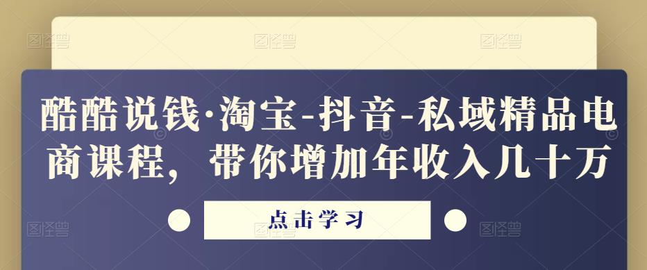 酷酷说钱·淘宝-抖音-私域精品电商课程,带你增加年收入几十万-网络创业副业兼职学习网