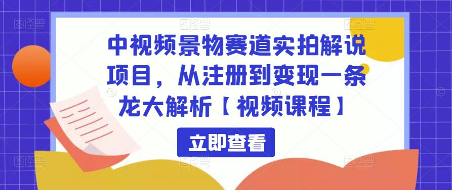 中视频景物赛道实拍解说项目,从注册到变现一条龙大解析【视频课程】-网络创业副业兼职学习网