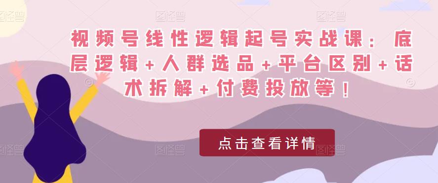视频号线性逻辑起号实战课:底层逻辑+人群选品+平台区别+话术拆解+付费投放等!-网络创业副业兼职学习网