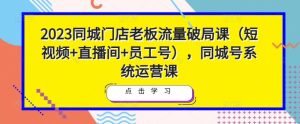 2023同城门店老板流量破局课（短视频+直播间+员工号），同城号系统运营课-网络创业副业兼职学习网