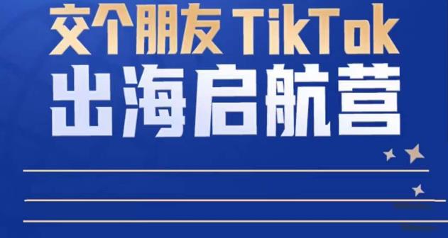 TikTok商家出海启航营:教你TikTok跨境电商的底层逻辑,即使是零基础的你也可以快速上手-网络创业副业兼职学习网