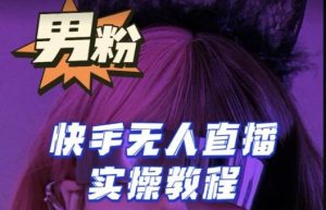 【男粉落地项目】零基础玩转男粉快手无人直播月入3w+，2023快手无人直播实操教程-网络创业副业兼职学习网