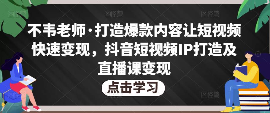 不韦老师·打造爆款内容让短视频快速变现，抖音短视频IP打造及直播课变现-网络创业副业兼职学习网