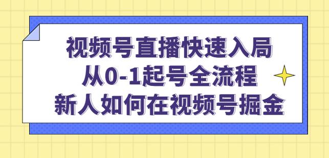 视频号直播快速入局：从0-1起号全流程，新人如何在视频号掘金-网络创业副业兼职学习网