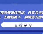 无脑视频号搬砖带货,只要会电脑剪辑,无脑就能干,亲测当天爆单-网络创业副业兼职学习网