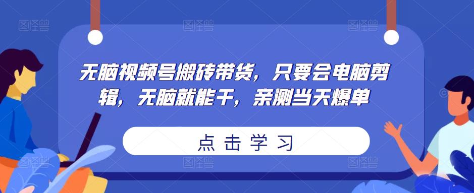 无脑视频号搬砖带货,只要会电脑剪辑,无脑就能干,亲测当天爆单-网络创业副业兼职学习网