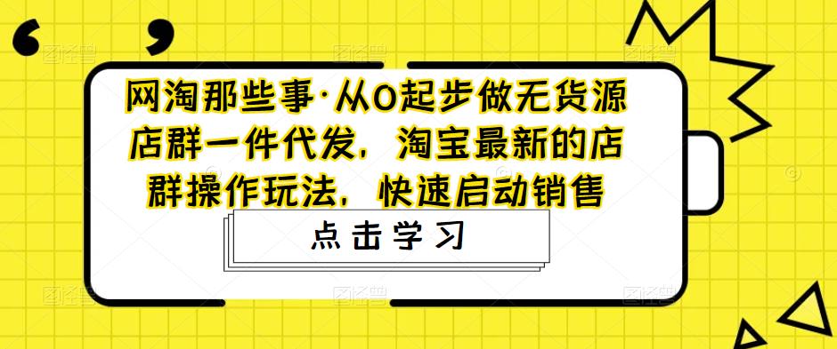 网淘那些事·从0起步做无货源店群一件代发，淘宝最新的店群操作玩法，快速启动销售-网络创业副业兼职学习网