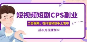 黄岛主·短视频短剧CPS副业项目:二剪视频在抖音和快手上发布,挂车变现-网络创业副业兼职学习网