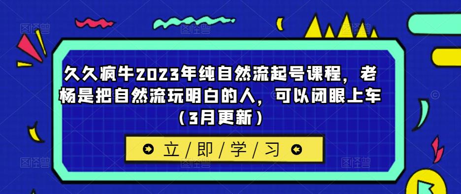 久久疯牛2023年纯自然流起号课程,老杨是把自然流玩明白的人,可以闭眼上车(3月更新)-网络创业副业兼职学习网