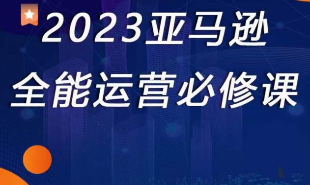 2023亚马逊全能运营必修课，全面认识亚马逊平台+精品化选品+CPC广告的极致打法-网络创业副业兼职学习网