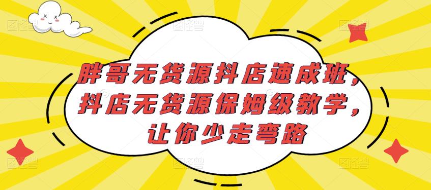 胖哥无货源抖店速成班，抖店无货源保姆级教学，让你少走弯路-网络创业副业兼职学习网