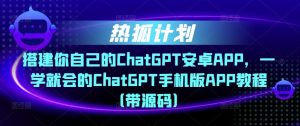 热狐计划·搭建你自己的ChatGPT安卓APP，一学就会的ChatGPT手机版APP教程（带源码）-网络创业副业兼职学习网