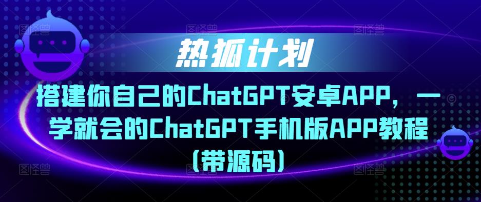 热狐计划·搭建你自己的ChatGPT安卓APP，一学就会的ChatGPT手机版APP教程（带源码）-网络创业副业兼职学习网