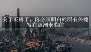 灏泽最新付费文章共享·《关于买房子，你必须明白的所有关键-写在涨潮来临前​》-网络创业副业兼职学习网