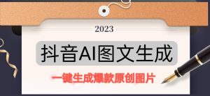 抖音AI原创图文项目，一键根据关键字生成原创图片，有手就可以做，每天10分钟，日赚500+-网络创业副业兼职学习网