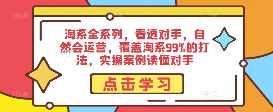 淘系全系列，看透对手，自然会运营，覆盖淘系99%的打法，实操案例读懂对手-网络创业副业兼职学习网