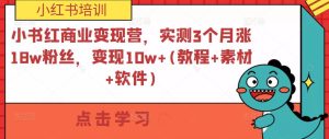 小书红商业变现营，实测3个月涨18w粉丝，变现10w+(教程+素材+软件)-网络创业副业兼职学习网