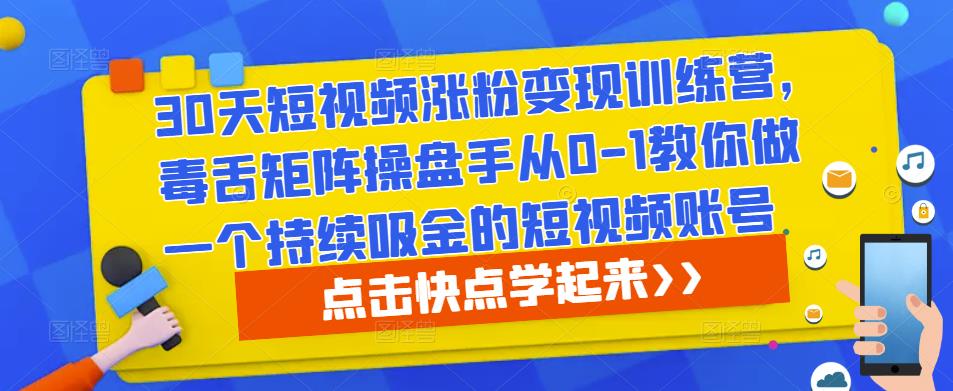 30天短视频涨粉变现训练营,毒舌矩阵操盘手从0-1教你做一个持续吸金的短视频账号-网络创业副业兼职学习网