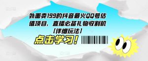 外面卖199的抖音最火QQ号估值项目，直播必备礼物收割机【详细玩法】-网络创业副业兼职学习网