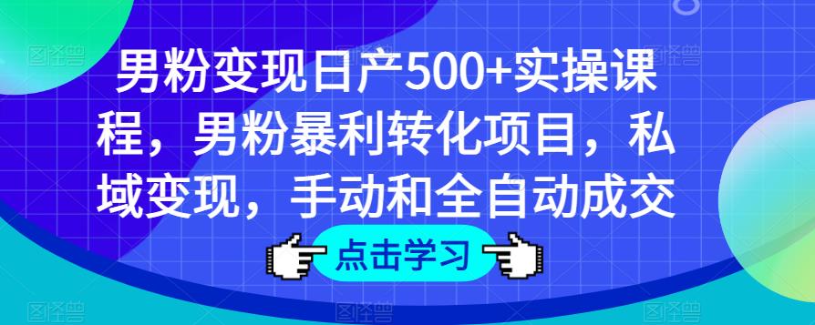 男粉变现日产500+实操课程，男粉暴利转化项目，私域变现，手动和全自动成交-网络创业副业兼职学习网