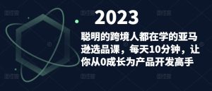聪明的跨境人都在学的亚马逊选品课,每天10分钟,让你从0成长为产品开发高手-网络创业副业兼职学习网