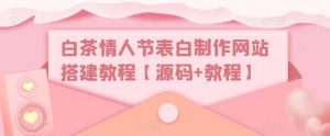 白茶情人节表白制作网站搭建教程【源码+教程】-网络创业副业兼职学习网