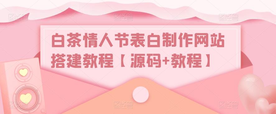 白茶情人节表白制作网站搭建教程【源码+教程】-网络创业副业兼职学习网