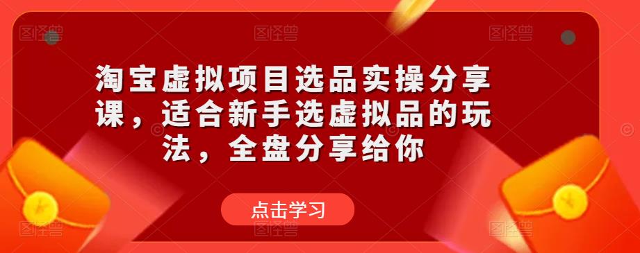 淘宝虚拟项目选品实操分享课，适合新手选虚拟品的玩法，全盘分享给你-网络创业副业兼职学习网