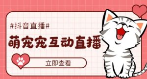 外面收费1980的抖音萌宠宠直播项目,可虚拟人直播,抖音报白,实时互动直播【软件+详细教程】-网络创业副业兼职学习网