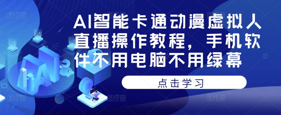 AI智能卡通动漫虚拟人直播操作教程，手机软件不用电脑不用绿幕-网络创业副业兼职学习网