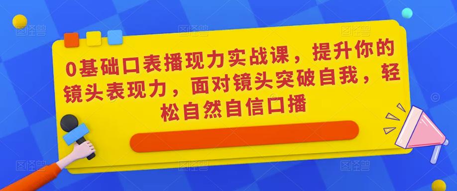 0基础口表播现力实战课,提升你的镜头表现力,面对镜头突破自我,轻松自然自信口播-网络创业副业兼职学习网
