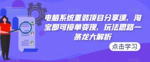 电脑系统重装项目分享课,淘宝即可接单变现,玩法思路一条龙大解析-网络创业副业兼职学习网