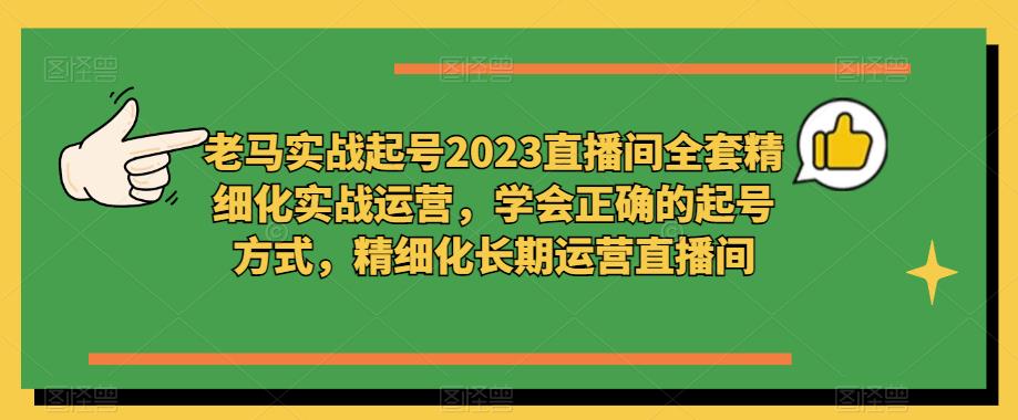 老马实战起号2023直播间全套精细化实战运营，学会正确的起号方式，精细化长期运营直播间-网络创业副业兼职学习网