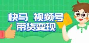 快马视频号带货变现课，货趋势分析，带货的进阶路线，变现模式拆解-网络创业副业兼职学习网
