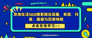 本地生活SEO搜索商业流量,美团、抖音、高德与百度地图-网络创业副业兼职学习网